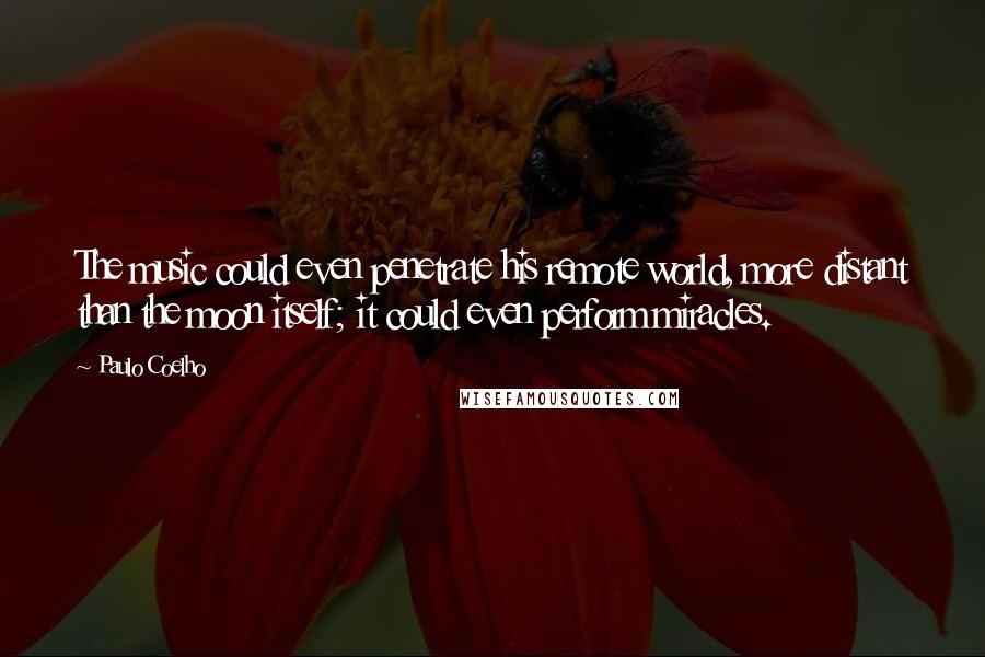 Paulo Coelho Quotes: The music could even penetrate his remote world, more distant than the moon itself; it could even perform miracles.