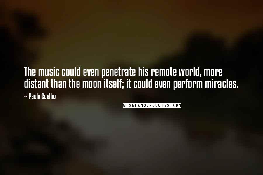 Paulo Coelho Quotes: The music could even penetrate his remote world, more distant than the moon itself; it could even perform miracles.