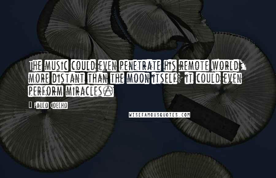 Paulo Coelho Quotes: The music could even penetrate his remote world, more distant than the moon itself; it could even perform miracles.