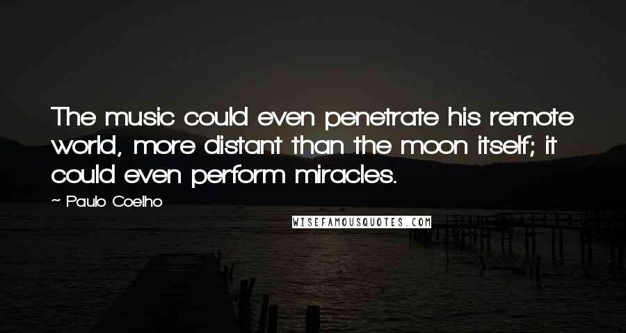 Paulo Coelho Quotes: The music could even penetrate his remote world, more distant than the moon itself; it could even perform miracles.