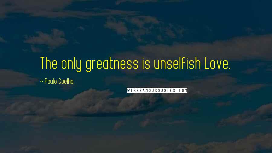 Paulo Coelho Quotes: The only greatness is unselfish Love.