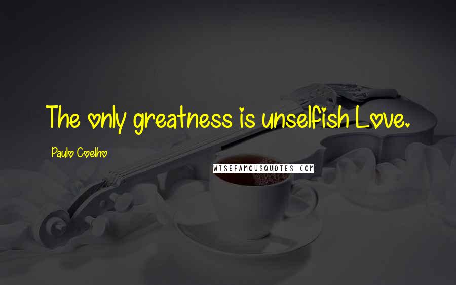 Paulo Coelho Quotes: The only greatness is unselfish Love.