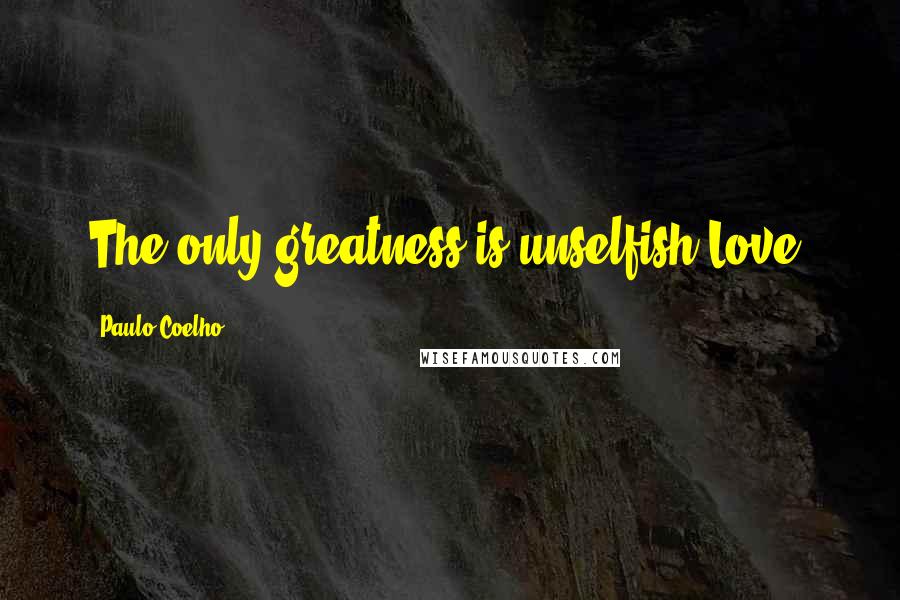 Paulo Coelho Quotes: The only greatness is unselfish Love.