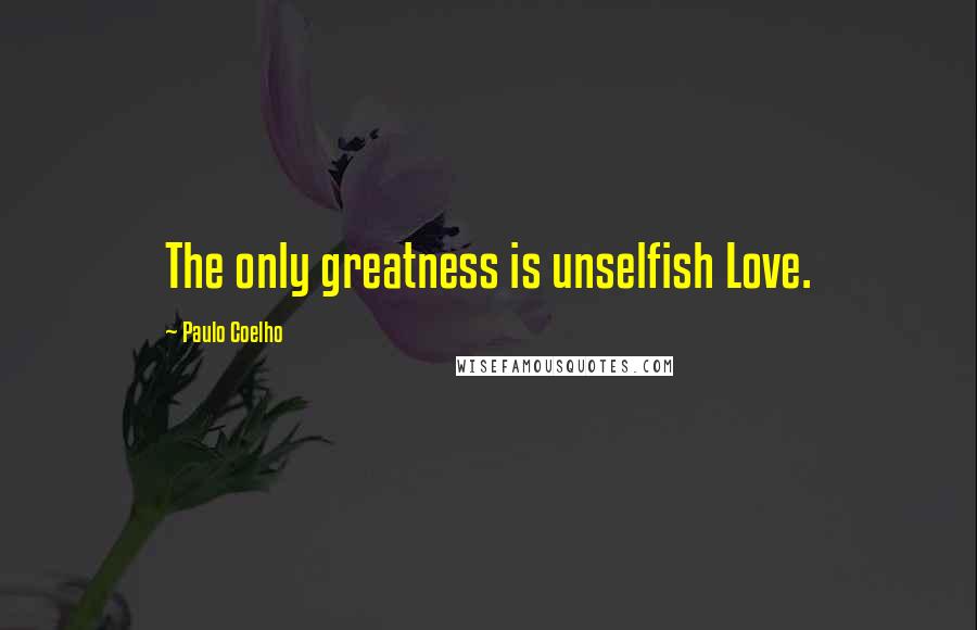 Paulo Coelho Quotes: The only greatness is unselfish Love.