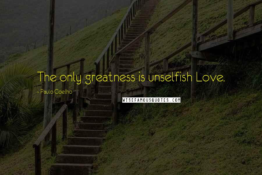 Paulo Coelho Quotes: The only greatness is unselfish Love.