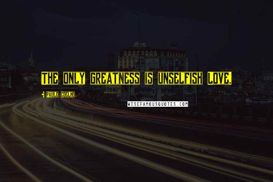 Paulo Coelho Quotes: The only greatness is unselfish Love.