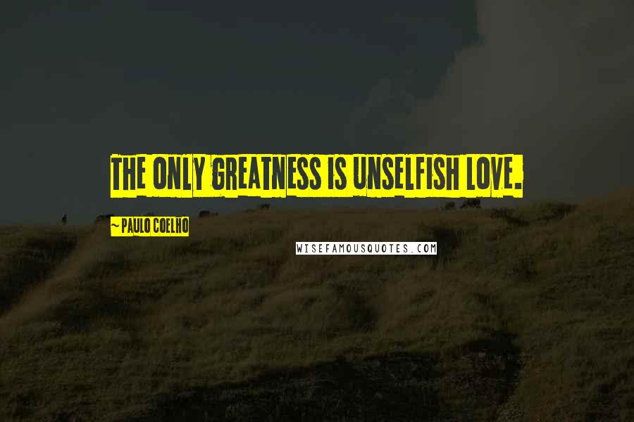 Paulo Coelho Quotes: The only greatness is unselfish Love.