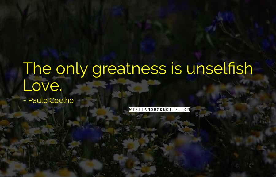 Paulo Coelho Quotes: The only greatness is unselfish Love.