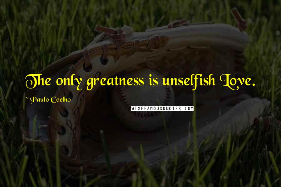 Paulo Coelho Quotes: The only greatness is unselfish Love.