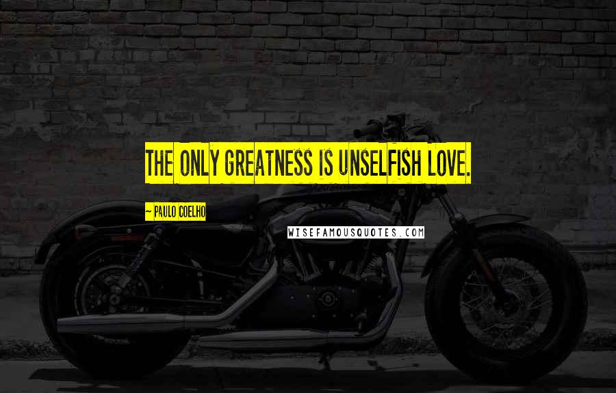 Paulo Coelho Quotes: The only greatness is unselfish Love.