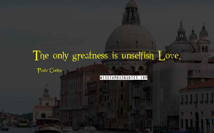 Paulo Coelho Quotes: The only greatness is unselfish Love.