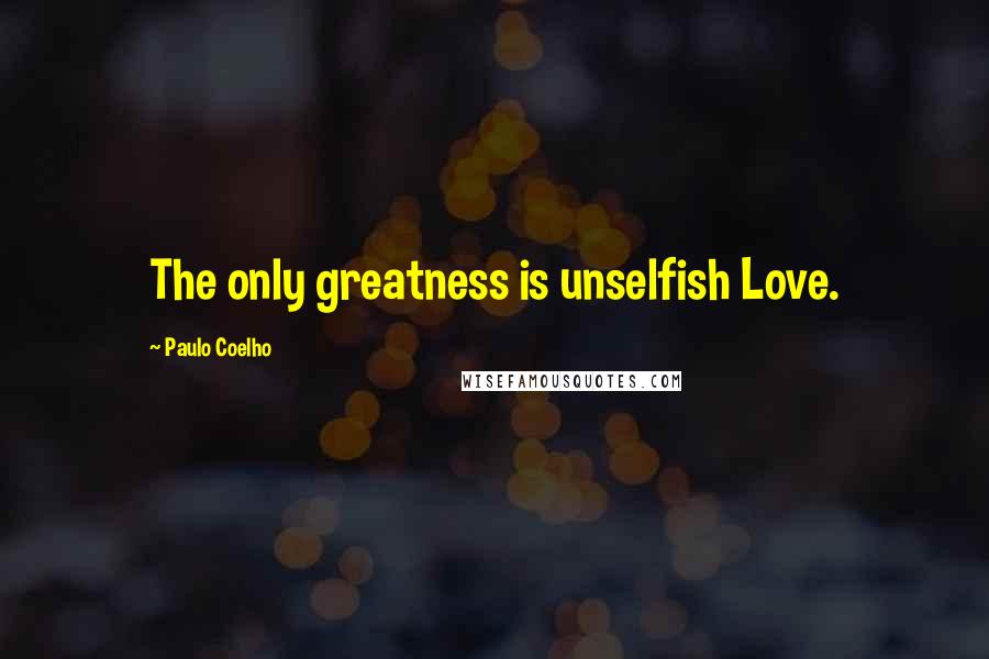 Paulo Coelho Quotes: The only greatness is unselfish Love.