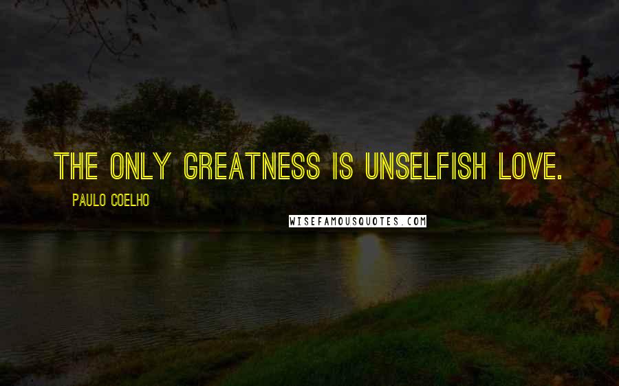Paulo Coelho Quotes: The only greatness is unselfish Love.