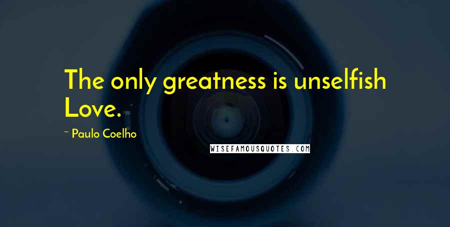 Paulo Coelho Quotes: The only greatness is unselfish Love.