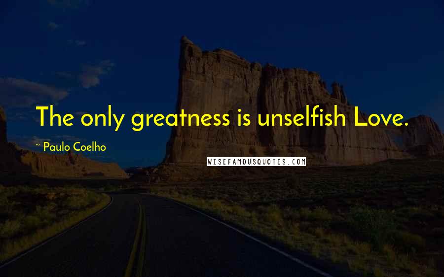 Paulo Coelho Quotes: The only greatness is unselfish Love.