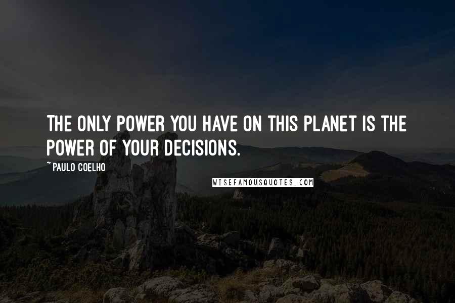 Paulo Coelho Quotes: The only power you have on this planet is the power of your decisions.
