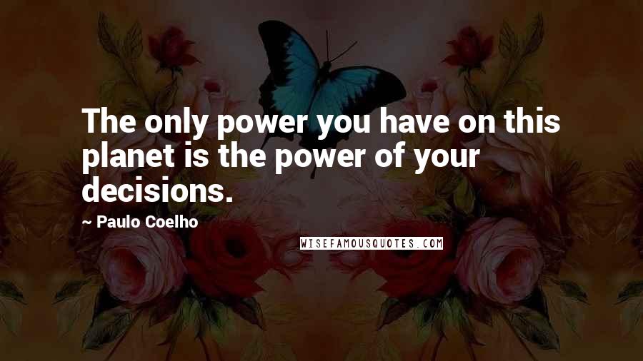 Paulo Coelho Quotes: The only power you have on this planet is the power of your decisions.