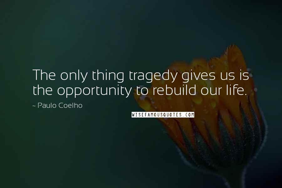 Paulo Coelho Quotes: The only thing tragedy gives us is the opportunity to rebuild our life.