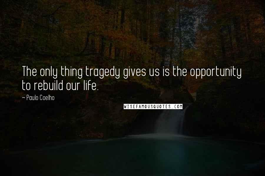 Paulo Coelho Quotes: The only thing tragedy gives us is the opportunity to rebuild our life.