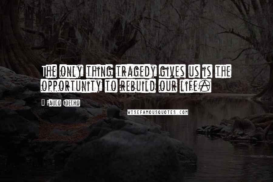 Paulo Coelho Quotes: The only thing tragedy gives us is the opportunity to rebuild our life.