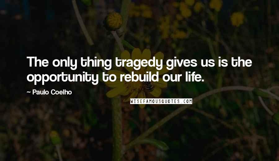 Paulo Coelho Quotes: The only thing tragedy gives us is the opportunity to rebuild our life.