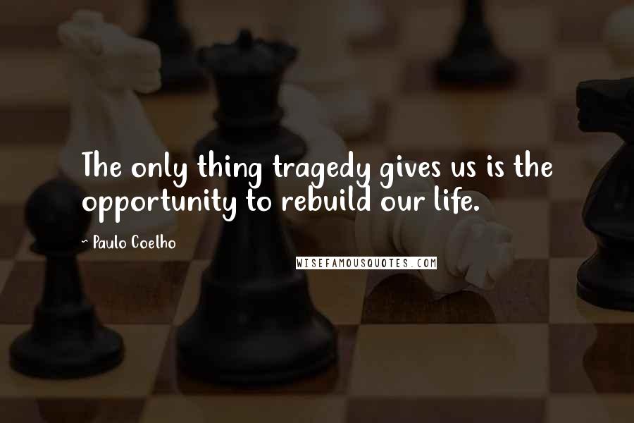 Paulo Coelho Quotes: The only thing tragedy gives us is the opportunity to rebuild our life.