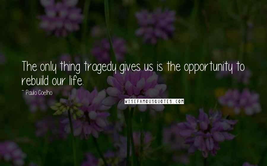 Paulo Coelho Quotes: The only thing tragedy gives us is the opportunity to rebuild our life.