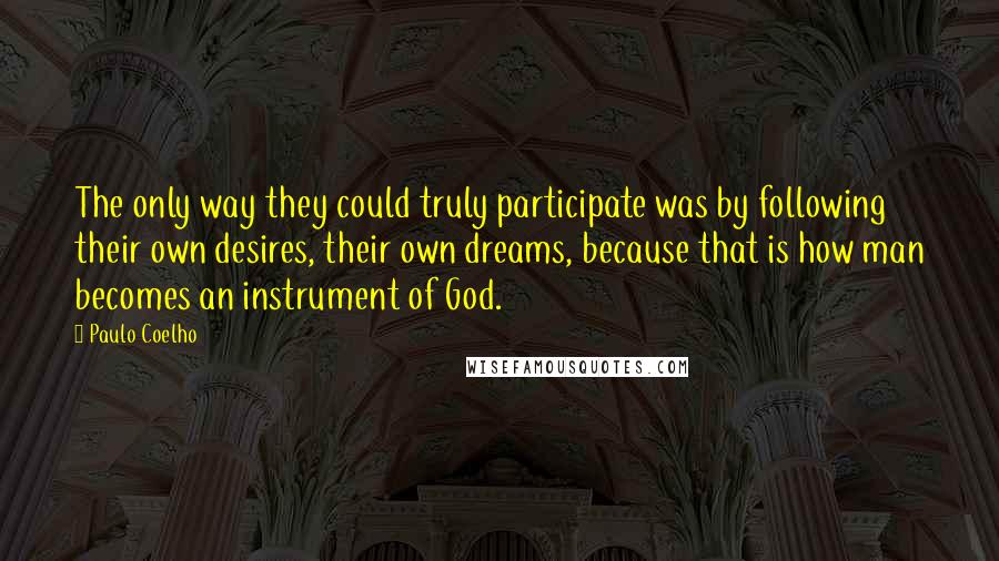 Paulo Coelho Quotes: The only way they could truly participate was by following their own desires, their own dreams, because that is how man becomes an instrument of God.