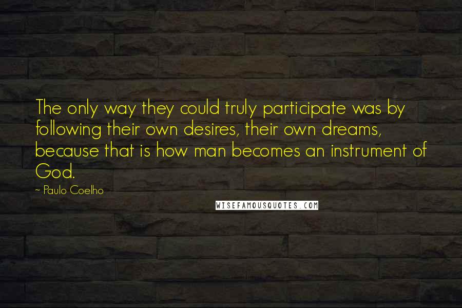 Paulo Coelho Quotes: The only way they could truly participate was by following their own desires, their own dreams, because that is how man becomes an instrument of God.