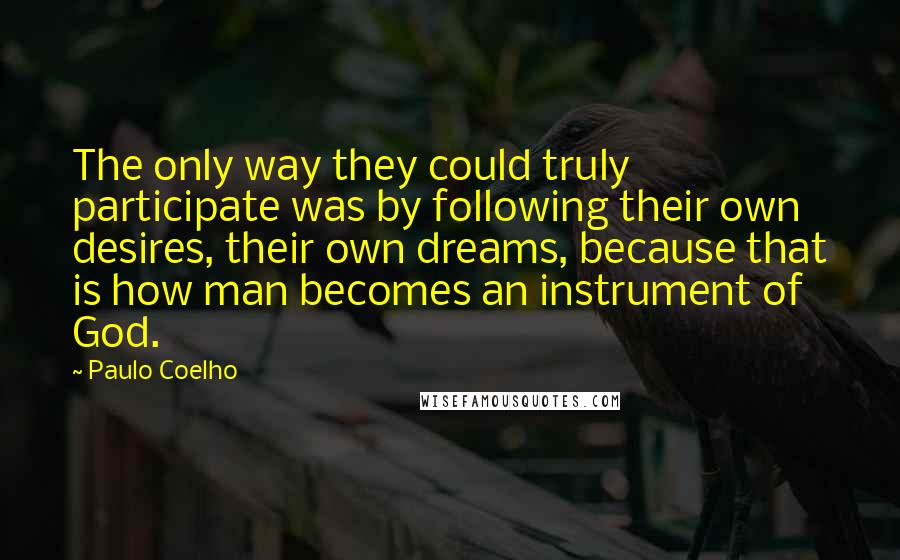 Paulo Coelho Quotes: The only way they could truly participate was by following their own desires, their own dreams, because that is how man becomes an instrument of God.