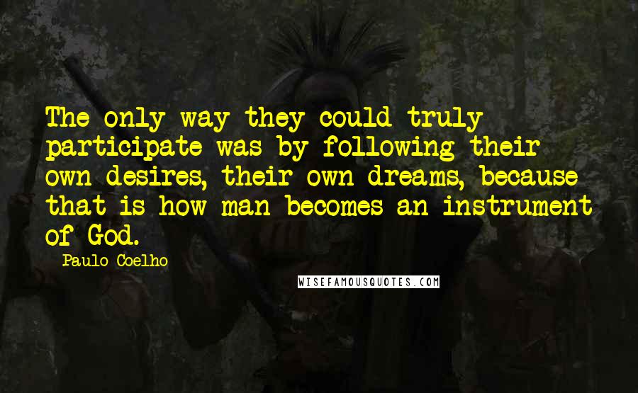 Paulo Coelho Quotes: The only way they could truly participate was by following their own desires, their own dreams, because that is how man becomes an instrument of God.