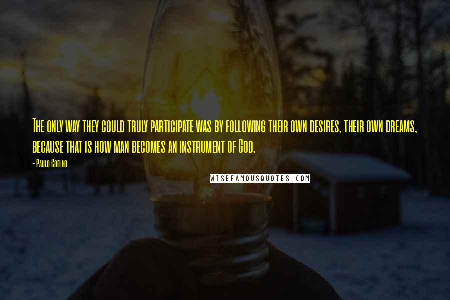 Paulo Coelho Quotes: The only way they could truly participate was by following their own desires, their own dreams, because that is how man becomes an instrument of God.