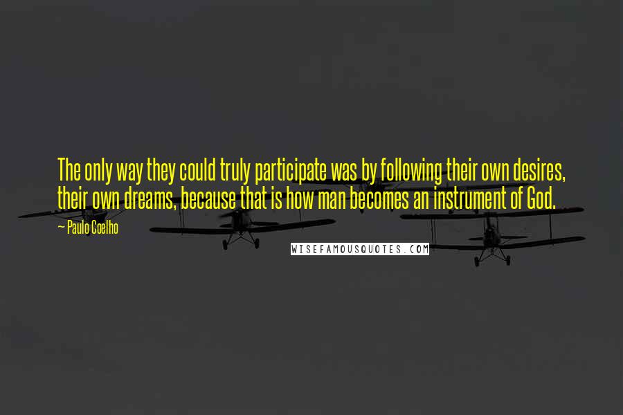 Paulo Coelho Quotes: The only way they could truly participate was by following their own desires, their own dreams, because that is how man becomes an instrument of God.