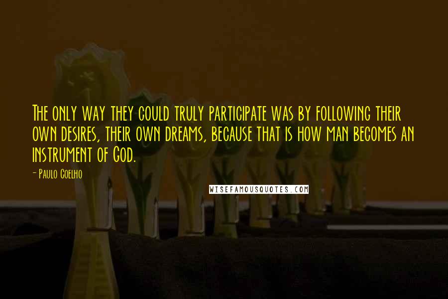 Paulo Coelho Quotes: The only way they could truly participate was by following their own desires, their own dreams, because that is how man becomes an instrument of God.