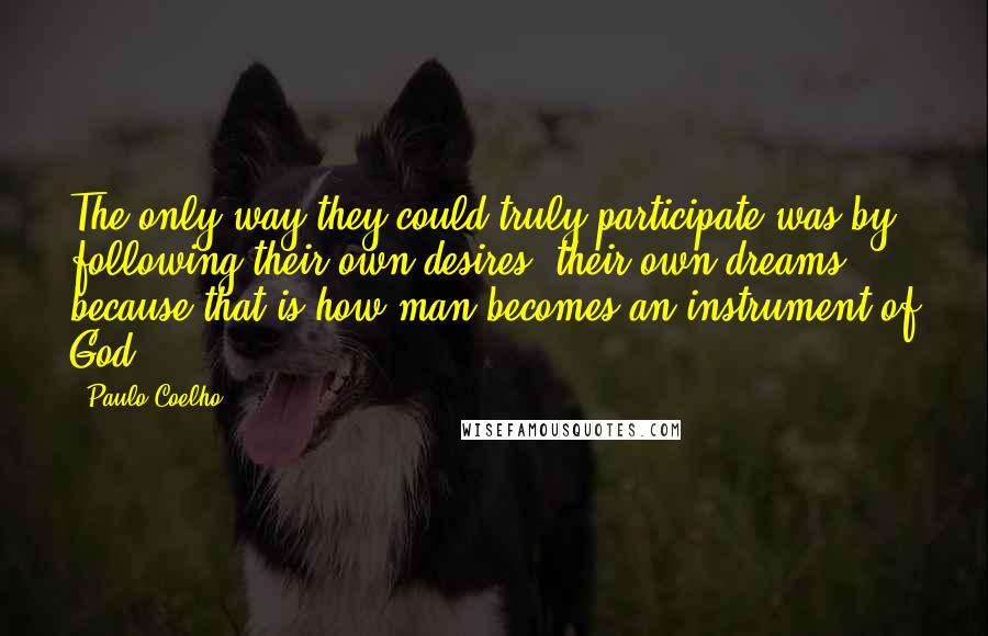 Paulo Coelho Quotes: The only way they could truly participate was by following their own desires, their own dreams, because that is how man becomes an instrument of God.