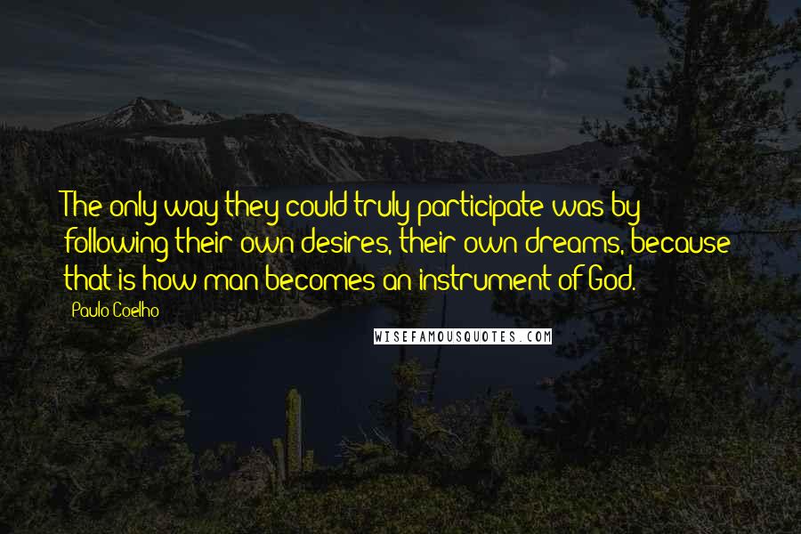 Paulo Coelho Quotes: The only way they could truly participate was by following their own desires, their own dreams, because that is how man becomes an instrument of God.