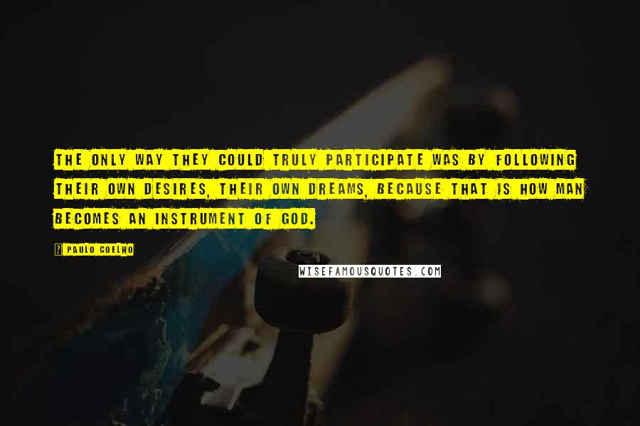 Paulo Coelho Quotes: The only way they could truly participate was by following their own desires, their own dreams, because that is how man becomes an instrument of God.