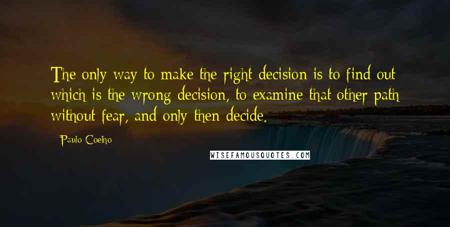 Paulo Coelho Quotes: The only way to make the right decision is to find out which is the wrong decision, to examine that other path without fear, and only then decide.