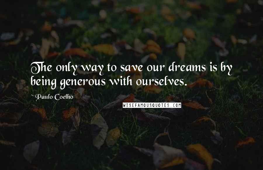 Paulo Coelho Quotes: The only way to save our dreams is by being generous with ourselves.