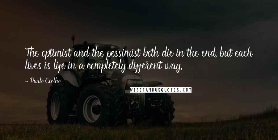Paulo Coelho Quotes: The optimist and the pessimist both die in the end, but each lives is life in a completely different way.