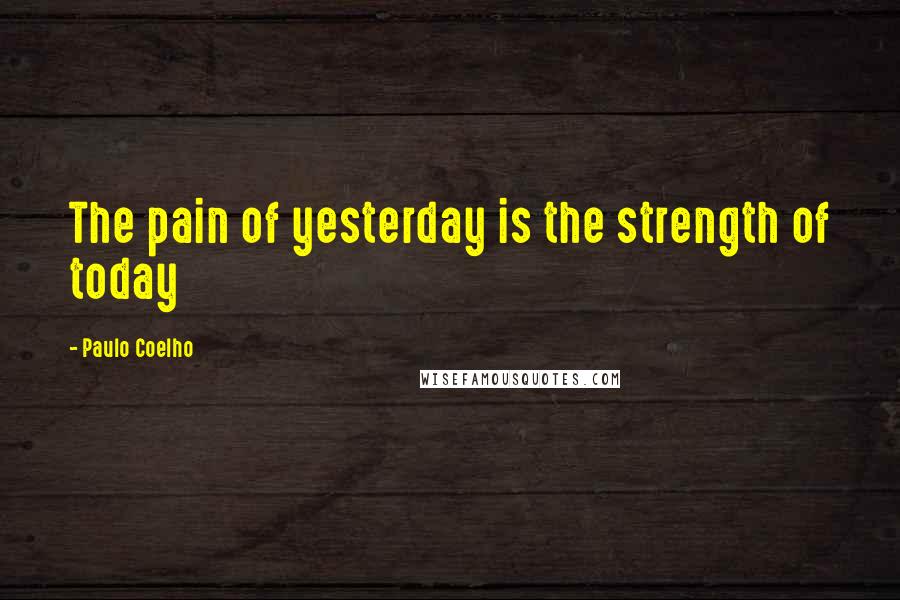 Paulo Coelho Quotes: The pain of yesterday is the strength of today