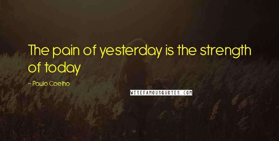 Paulo Coelho Quotes: The pain of yesterday is the strength of today