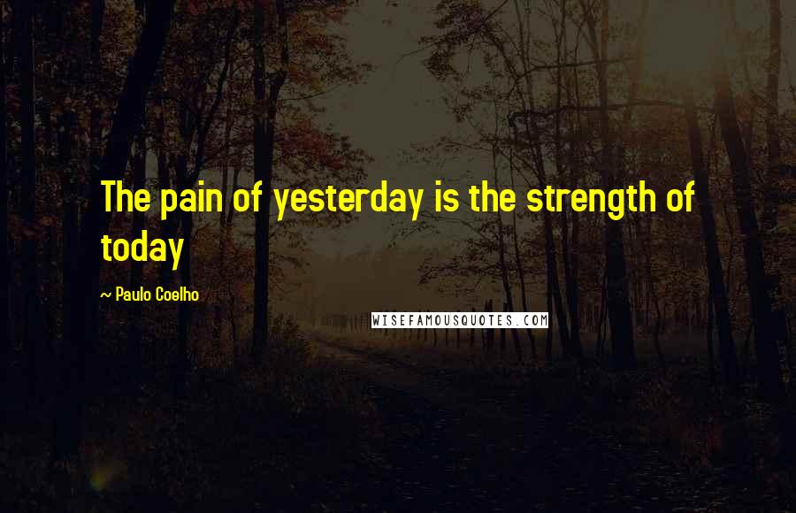 Paulo Coelho Quotes: The pain of yesterday is the strength of today