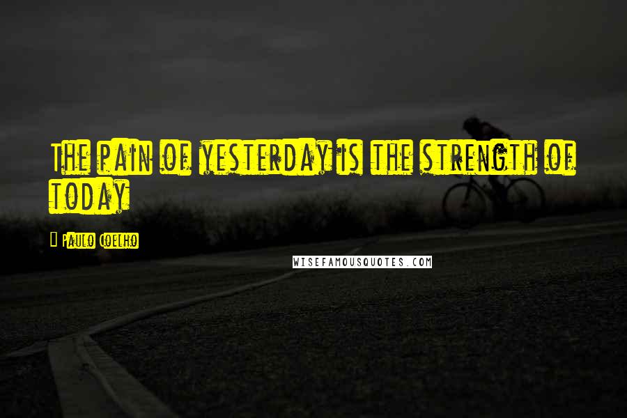 Paulo Coelho Quotes: The pain of yesterday is the strength of today