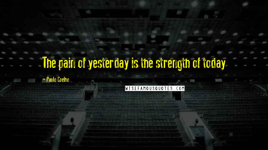 Paulo Coelho Quotes: The pain of yesterday is the strength of today