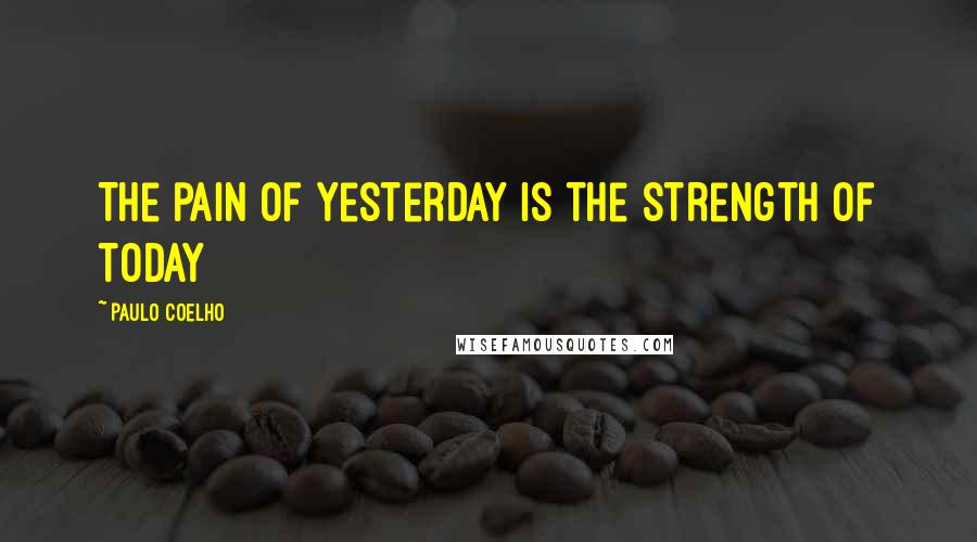 Paulo Coelho Quotes: The pain of yesterday is the strength of today