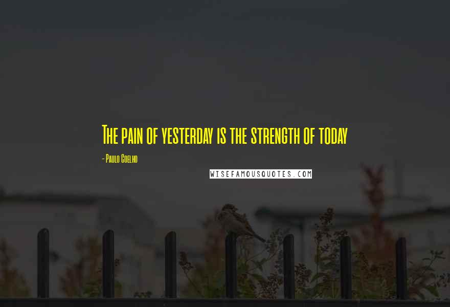 Paulo Coelho Quotes: The pain of yesterday is the strength of today