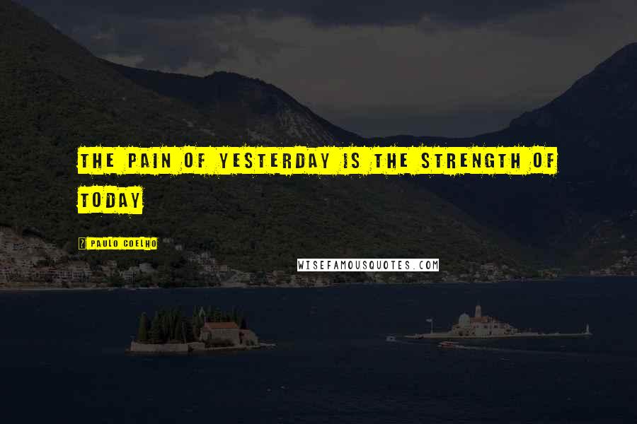 Paulo Coelho Quotes: The pain of yesterday is the strength of today