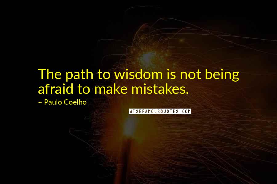 Paulo Coelho Quotes: The path to wisdom is not being afraid to make mistakes.