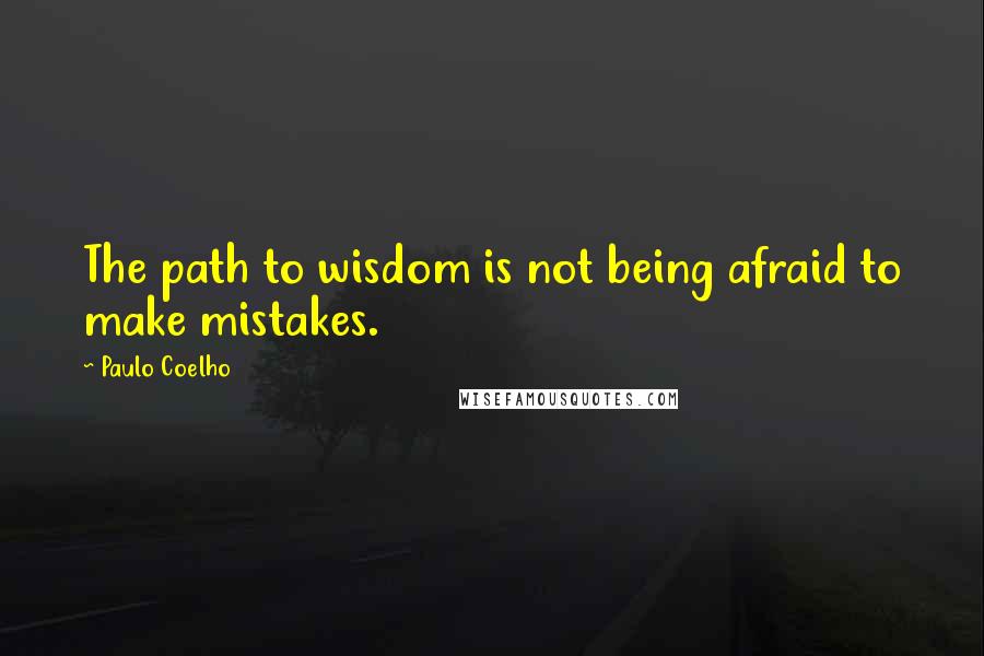 Paulo Coelho Quotes: The path to wisdom is not being afraid to make mistakes.